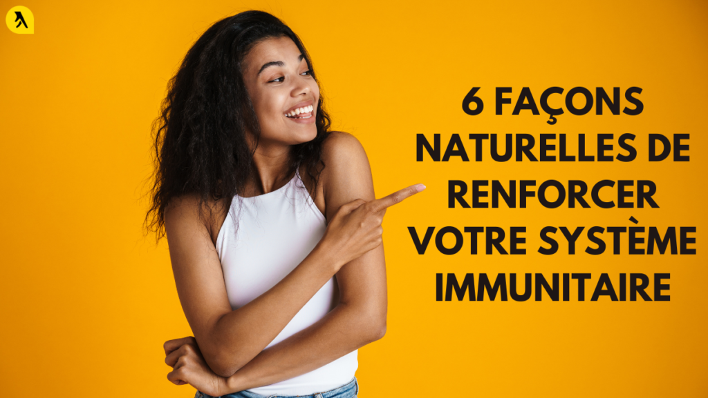 6 Façons Naturelles de Renforcer Votre Système Immunitaire